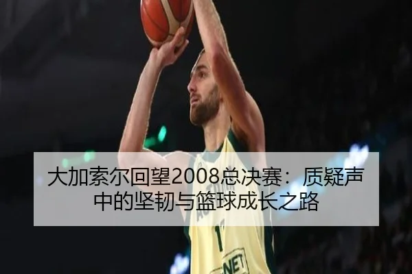 大加索尔回望2008总决赛：质疑声中的坚韧与篮球成长之路