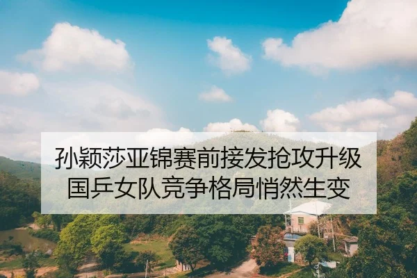 孙颖莎亚锦赛前接发抢攻升级 国乒女队竞争格局悄然生变